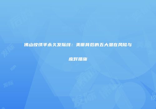 佛山纹绣半永久发际线：美丽背后的五大潜在风险与应对措施