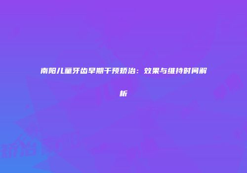 南阳儿童牙齿早期干预矫治：效果与维持时间解析