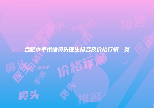 合肥市手术缩鼻头医生排名及价格行情一览