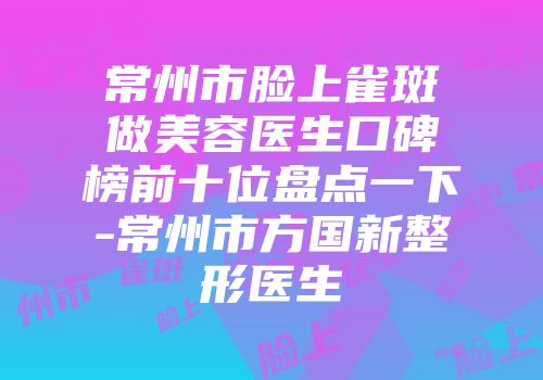 常州市脸上雀斑做美容医生口碑榜前十位盘点一下-常州市方国新整形医生