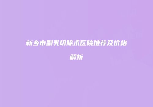 新乡市副乳切除术医院推荐及价格解析