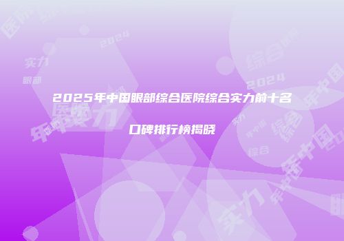 2025年中国眼部综合医院综合实力前十名口碑排行榜揭晓