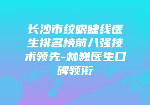 长沙市纹眼睫线医生排名榜前八强技术领先-林巍医生口碑领衔