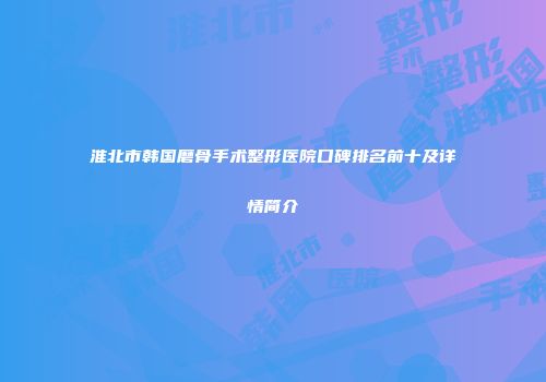 淮北市韩国磨骨手术整形医院口碑排名前十及详情简介