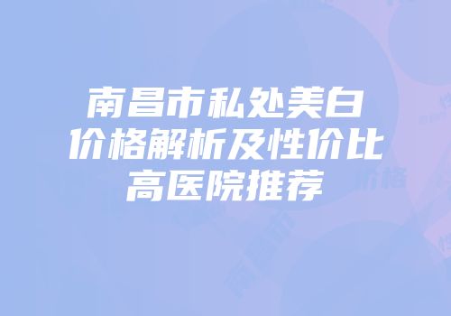 南昌市私处美白价格解析及性价比高医院推荐