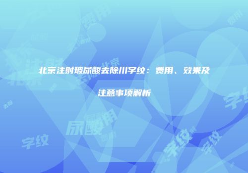北京注射玻尿酸去除川字纹：费用、效果及注意事项解析