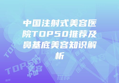 中国注射式美容医院TOP50推荐及鼻基底美容知识解析