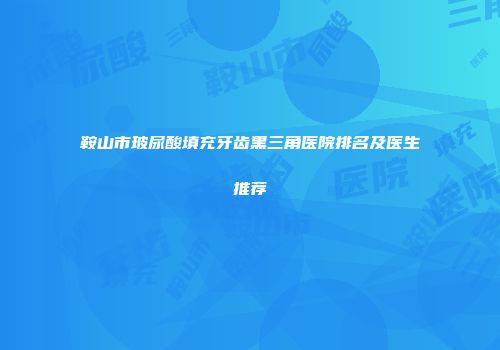 鞍山市玻尿酸填充牙齿黑三角医院排名及医生推荐