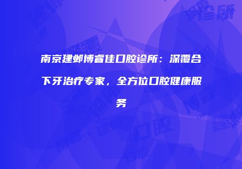 南京建邺博睿佳口腔诊所：深覆合下牙治疗专家，全方位口腔健康服务