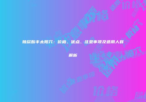 玻尿酸丰太阳穴：价格、优点、注意事项及适用人群解析