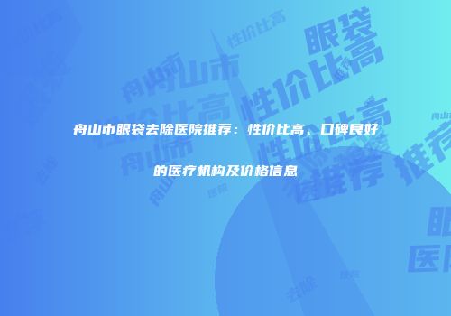 舟山市眼袋去除医院推荐：性价比高、口碑良好的医疗机构及价格信息