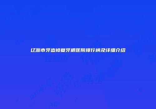 辽源市牙齿修复牙根医院排行榜及详细介绍