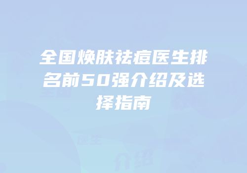 全国焕肤祛痘医生排名前50强介绍及选择指南