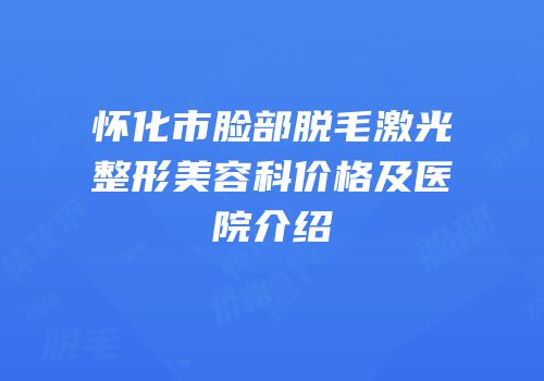 怀化市脸部脱毛激光整形美容科价格及医院介绍