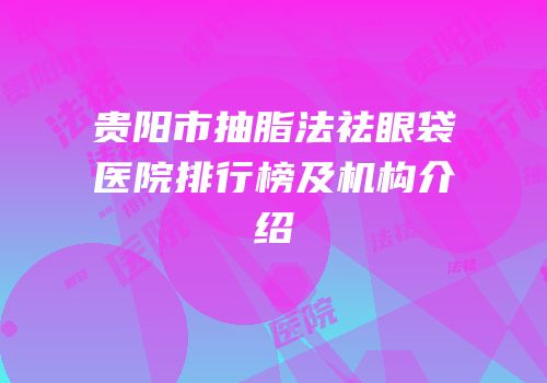 贵阳市抽脂法祛眼袋医院排行榜及机构介绍