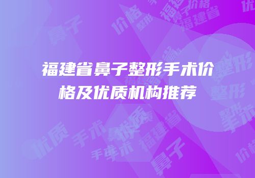福建省鼻子整形手术价格及优质机构推荐