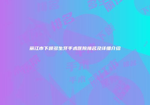 丽江市下颌多生牙手术医院排名及详细介绍