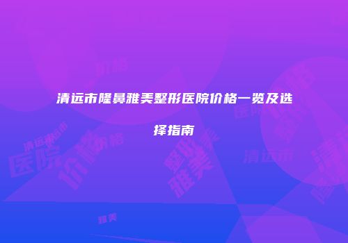 清远市隆鼻雅美整形医院价格一览及选择指南