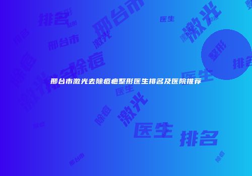 邢台市激光去除痘疤整形医生排名及医院推荐