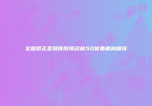 全国矫正歪鼻医院排名前50优质机构推荐