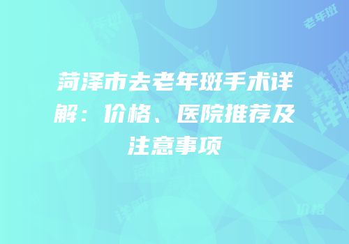 菏泽市去老年斑手术详解：价格、医院推荐及注意事项