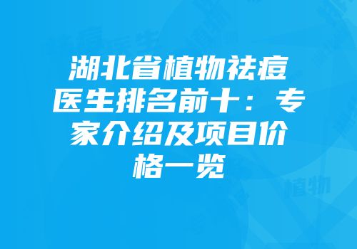 湖北省植物祛痘医生排名前十：专家介绍及项目价格一览