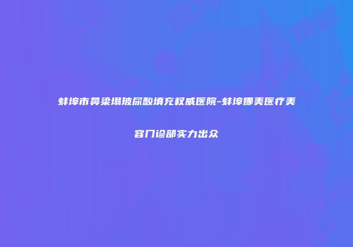 蚌埠市鼻梁塌玻尿酸填充权威医院-蚌埠娜美医疗美容门诊部实力出众