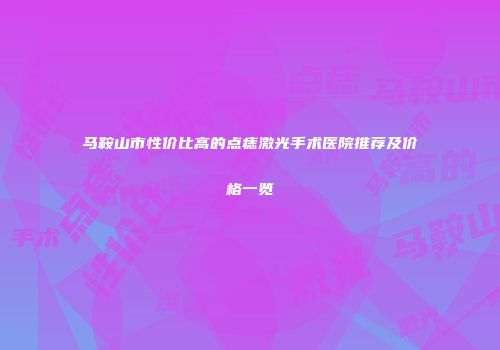 马鞍山市性价比高的点痣激光手术医院推荐及价格一览