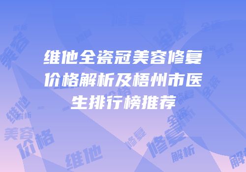 维他全瓷冠美容修复价格解析及梧州市医生排行榜推荐