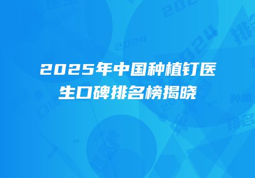 2025年中国种植钉医生口碑排名榜揭晓