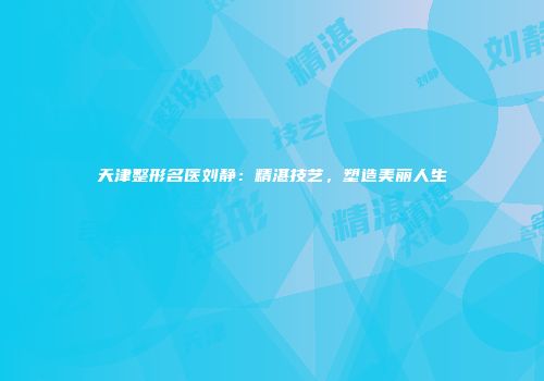 天津整形名医刘静：精湛技艺，塑造美丽人生
