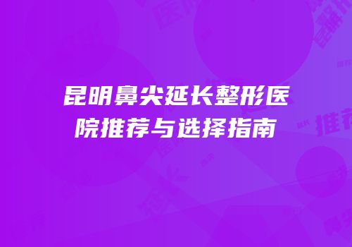 昆明鼻尖延长整形医院推荐与选择指南