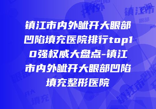 镇江市内外眦开大眼部凹陷填充医院排行top10强权威大盘点-镇江市内外眦开大眼部凹陷填充整形医院