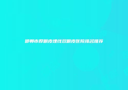 邯郸市厚眼皮埋线双眼皮医院排名推荐