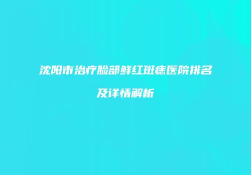 沈阳市治疗脸部鲜红斑痣医院排名及详情解析