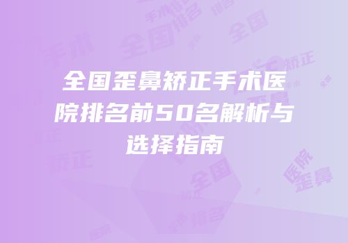 全国歪鼻矫正手术医院排名前50名解析与选择指南