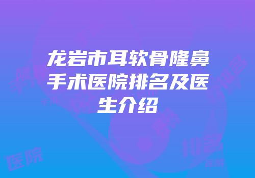 龙岩市耳软骨隆鼻手术医院排名及医生介绍