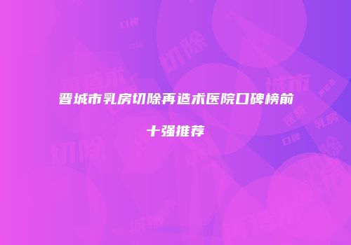 晋城市乳房切除再造术医院口碑榜前十强推荐