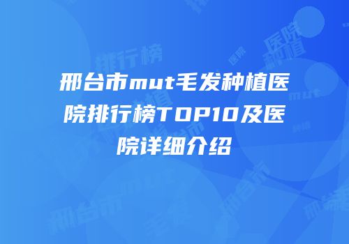 邢台市mut毛发种植医院排行榜TOP10及医院详细介绍