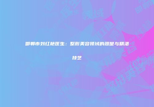 邯郸市刘红艳医生：整形美容领域的翘楚与精湛技艺