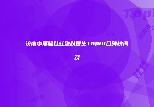 济南市黑脸娃娃嫩肤医生Top10口碑榜揭晓
