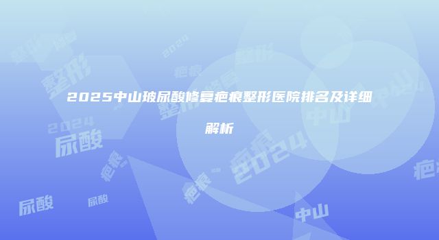 2025中山玻尿酸修复疤痕整形医院排名及详细解析