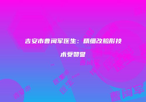 吉安市曹闽军医生：精细改脸形技术受赞誉