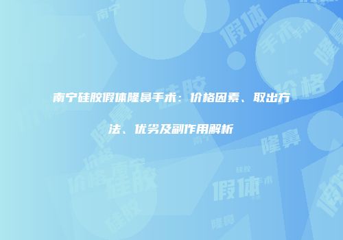 南宁硅胶假体隆鼻手术：价格因素、取出方法、优劣及副作用解析