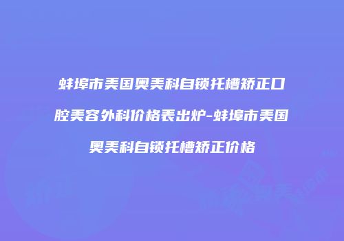 蚌埠市美国奥美科自锁托槽矫正口腔美容外科价格表出炉-蚌埠市美国奥美科自锁托槽矫正价格