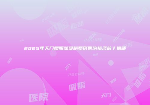 2025年天门腰腹部吸脂整形医院排名前十揭晓