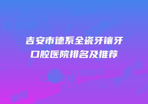吉安市德系全瓷牙镶牙口腔医院排名及推荐