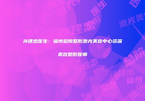 孙建忠医生：福州总院整形激光美容中心资深美容整形医师