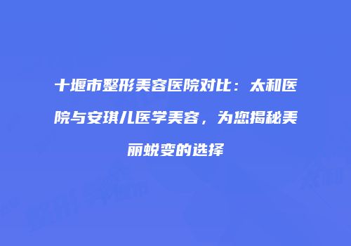 十堰市整形美容医院对比：太和医院与安琪儿医学美容，为您揭秘美丽蜕变的选择