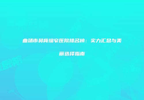 曲靖市鼻背缩窄医院排名榜：实力汇总与美丽选择指南